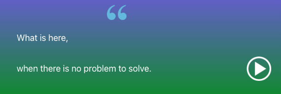 What is here when there is no problem to solve